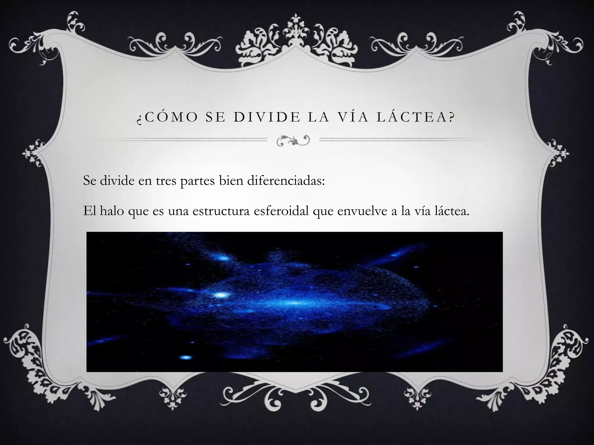 ¿CÓMO SE DIVIDE LA VÍA LÁCTEA?
Se divide en tres partes bien diferenciadas:
El halo que es una estructura esferoidal que envuelve a la vía láctea.