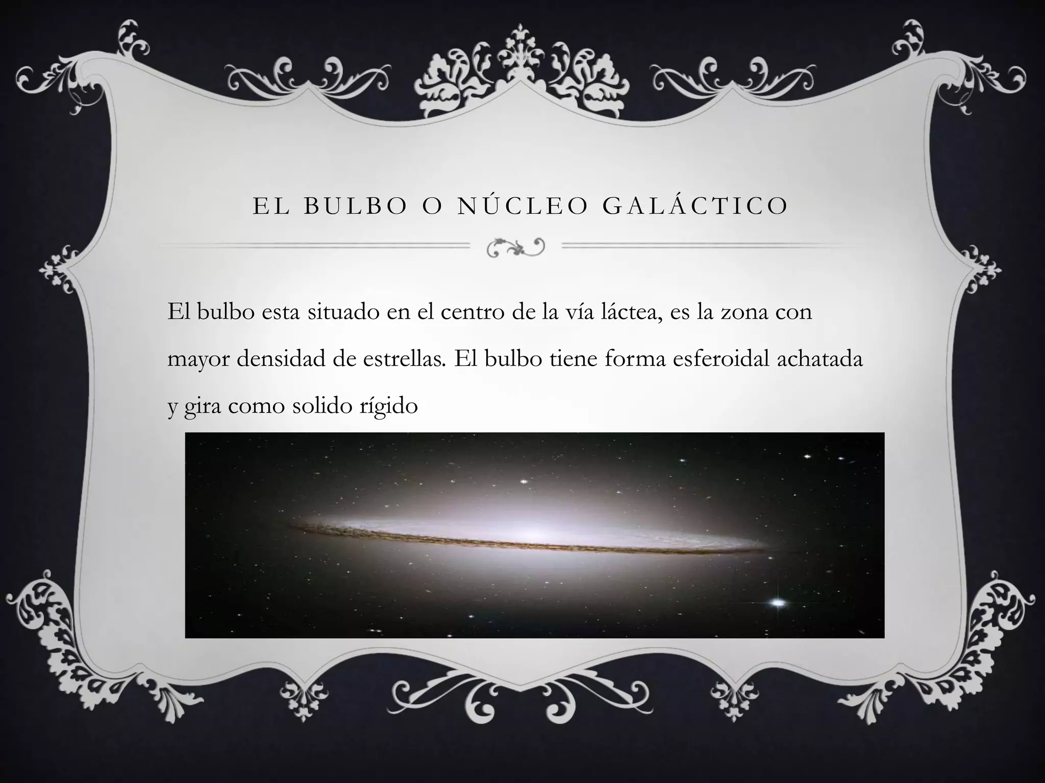 EL BULBO O NÚCLEO GALÁCTICO
El bulbo esta situado en el centro de la vía láctea, es la zona con
mayor densidad de estrellas. El bulbo tiene forma esferoidal achatada
y gira como solido rígido