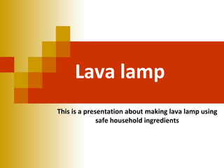 Lava lamp
This is a presentation about making lava lamp using
              safe household ingredients
 