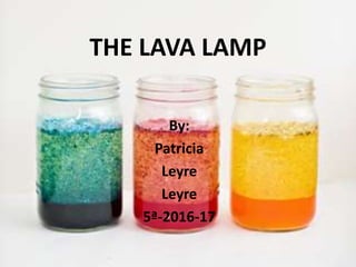 THE LAVA LAMP
By:
Patricia
Leyre
Leyre
5ª-2016-17
 