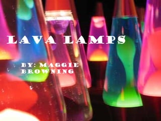 Lava Lamps
By: Maggie
Browning
 