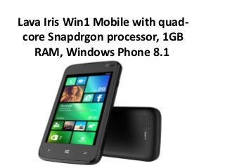 Lava Iris Win1 Mobile with quad-
core Snapdrgon processor, 1GB
RAM, Windows Phone 8.1
 