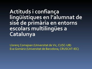 Actituds i confiança lingüístiques en l’alumnat de  sisè  de primària  en entorns escolars multilingües a Catalunya Llorenç Comajoan (Universitat de Vic, CUSC-UB) Eva Gomàriz (Universitat de Barcelona, CRUSCAT-IEC) 
