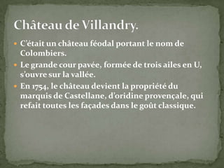  C’était un château féodal portant le nom de
  Colombiers.
 Le grande cour pavée, formée de trois ailes en U,
  s’ouvre sur la vallée.
 En 1754, le château devient la propriété du
  marquis de Castellane, d’oridine provençale, qui
  refait toutes les façades dans le goût classique.
 