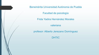 Benemérita Universidad Autónoma de Puebla
Facultad de psicología
Frida Yadira Hernández Morales
valeriana
profesor: Alberto Jerezano Domínguez
DHTIC
 