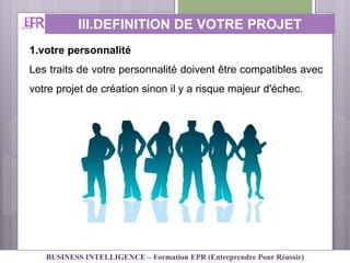 1.votre personnalité
Les traits de votre personnalité doivent être compatibles avec
votre projet de création sinon il y a risque majeur d'échec.
III.DEFINITION DE VOTRE PROJET
PERSONNEL
BUSINESS INTELLIGENCE – Formation EPR (Entreprendre Pour Réussir)
 
