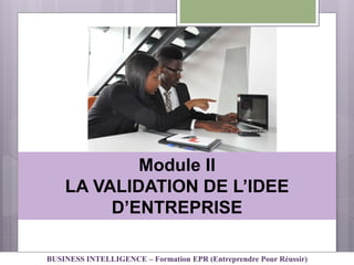 Module II
LA VALIDATION DE L’IDEE
D’ENTREPRISE
BUSINESS INTELLIGENCE – Formation EPR (Entreprendre Pour Réussir)
 