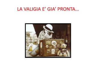 LA VALIGIA E’ GIA’ PRONTA… 