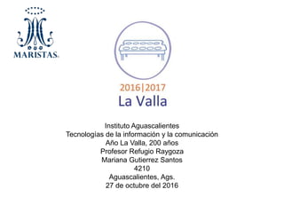 Instituto Aguascalientes
Tecnologías de la información y la comunicación
Año La Valla, 200 años
Profesor Refugio Raygoza
Mariana Gutierrez Santos
4210
Aguascalientes, Ags.
27 de octubre del 2016
 