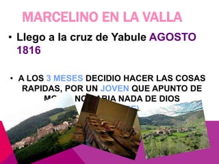 MARCELINO EN LA VALLA
• Llego a la cruz de Yabule AGOSTO
1816
• A LOS 3 MESES DECIDIO HACER LAS COSAS
RAPIDAS, POR UN JOVEN QUE APUNTO DE
MORIR NO SABIA NADA DE DIOS
(NOVIEMBRE).
 