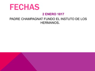 FECHAS
2 ENERO 1817
PADRE CHAMPAGNAT FUNDO EL INSTUTO DE LOS
HERMANOS.
 