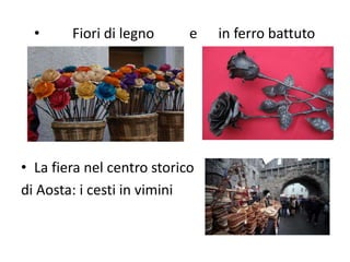 • Fiori di legno e in ferro battuto
• La fiera nel centro storico
di Aosta: i cesti in vimini
 