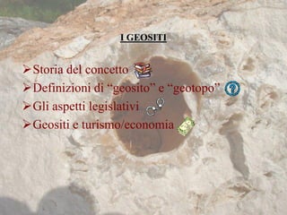 I GEOSITI
Storia del concetto
Definizioni di “geosito” e “geotopo”
Gli aspetti legislativi
Geositi e turismo/economia
 
