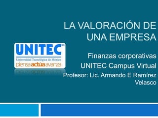 LA VALORACIÓN DE
    UNA EMPRESA
      Finanzas corporativas
     UNITEC Campus Virtual
Profesor: Lic. Armando E Ramírez
                         Velasco
 