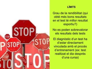 LÍMITS Grau de la rendibilitat (qui obté més bons resultats en el test té millor resultat esportiu?) No es poden sobrevalorar els resultats dels tests El diagnòstic d’un test ha d’estar directament vinculada amb el procés d’entrenament (ex: test realitzat el dia després d’una cursa) 