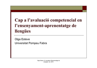 Cap a l’avaluació competencial en
l’ensenyament-aprenentatge de
llengües
Olga Esteve
Universitat Pompeu Fabra




                Olga Esteve, III Jornades d'Aprenentatge de
                           Llengües oct. 2012
 