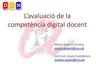 Mercè Gisbert Cervera 
merce.gisbert@urv.cat 
José Luis Lázaro Cantabrana 
Joseluis.lazaro@urv.cat 
L’avaluació de la competència digital docent  