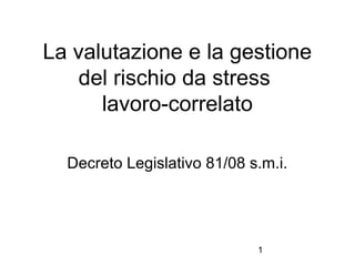 1
La valutazione e la gestione
del rischio da stress
lavoro-correlato
Decreto Legislativo 81/08 s.m.i.
 