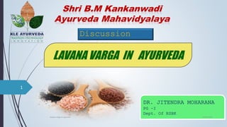 Shri B.M Kankanwadi
Ayurveda Mahavidyalaya
Discussion
seminar
LAVANA VARGA IN AYURVEDA
DR. JITENDRA MOHARANA
PG -I
Dept. Of RSBK
04-06-2021
lavana varga in ayurved
1
 