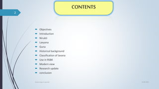  Objectives
 Introduction
 Nirukti
 Laxyana
 Guna
 Historical background
 Classification of lavana
 Use in RSBK
 Modern view
 Research update
 conclusion
04-06-2021
lavana varga in ayurved
2
 