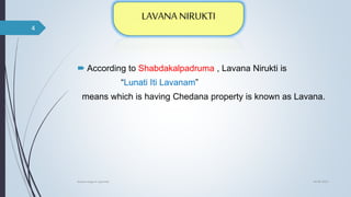  According to Shabdakalpadruma , Lavana Nirukti is
“Lunati Iti Lavanam”
means which is having Chedana property is known as Lavana.
04-06-2021
lavana varga in ayurved
4
 