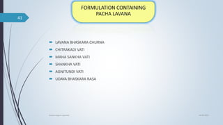  LAVANA BHASKARA CHURNA
 CHITRAKADI VATI
 MAHA SANKHA VATI
 SHANKHA VATI
 AGNITUNDI VATI
 UDAYA BHASKARA RASA
04-06-2021
lavana varga in ayurved
41
 