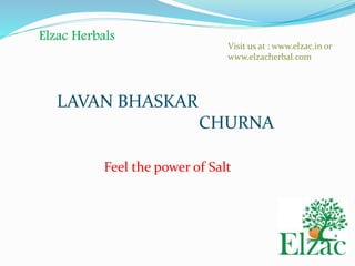 Elzac Herbals 
LAVAN BHASKAR 
Visit us at : www.elzac.in or 
www.elzacherbal.com 
CHURNA 
Feel the power of Salt 
 