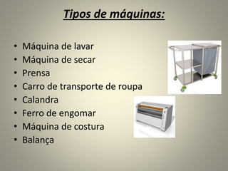 Tipos de máquinas:
• Máquina de lavar
• Máquina de secar
• Prensa
• Carro de transporte de roupa
• Calandra
• Ferro de engomar
• Máquina de costura
• Balança
 