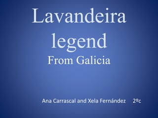 Lavandeira
legend
From Galicia
Ana Carrascal and Xela Fernández 2ºc
 