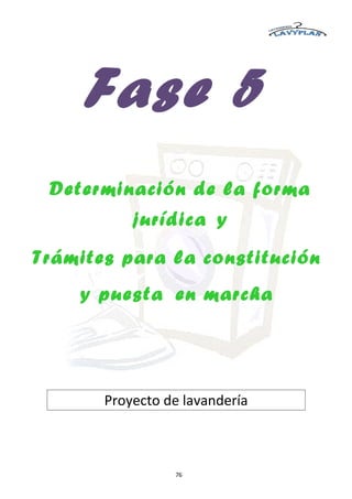 Fase 5
 Determinación de la forma
           jurídica y
Trámites para la constitución
    y puesta en marcha




       Proyecto de lavandería



                 76
 