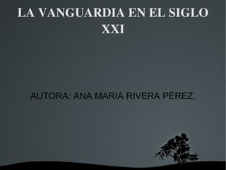 LA VANGUARDIA EN EL SIGLO XXI AUTORA: ANA MARIA RIVERA PÉREZ. 