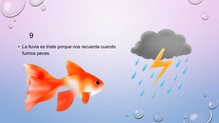 9
• La lluvia es triste porque nos recuerda cuando
fuimos peces.
 