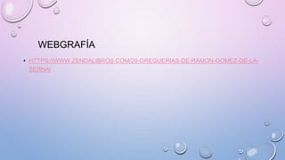 WEBGRAFÍA
• HTTPS://WWW.ZENDALIBROS.COM/20-GREGUERIAS-DE-RAMON-GOMEZ-DE-LA-
SERNA/
 