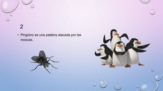 2
• Pingüino es una palabra atacada por las
moscas.
 
