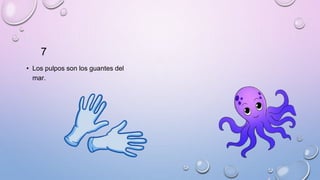 7
• Los pulpos son los guantes del
mar.
 