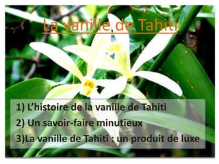 1) L’histoire de la vanille de Tahiti
2) Un savoir-faire minutieux
3)La vanille de Tahiti : un produit de luxe
La vanille de Tahiti
 