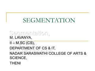 Segmentation,
Targeting,
and Positioning
M. LAVANYA,
II – M.SC (CS),
DEPARTMENT OF CS & IT,
NADAR SARASWATHI COLLEGE OF ARTS &
SCIENCE,
THENI
SEGMENTATION
 