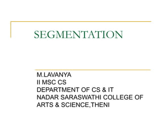 SEGMENTATION
M.LAVANYA
II MSC CS
DEPARTMENT OF CS & IT
NADAR SARASWATHI COLLEGE OF
ARTS & SCIENCE,THENI
 