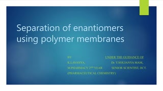 Separation of enantiomers
using polymer membranes
BY UNDER THE GUIDANCE OF
K.LAVANYA, Dr. Y.SOUJANYA MAM,
M.PHARMACY 2ND YEAR SENIOR SCIENTIST, IICT.
(PHARMACEUTICAL CHEMISTRY)
 