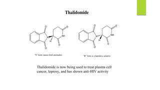 Thalidomide is now being used to treat plasma cell
cancer, leprosy, and has shown anti-HIV activity
 