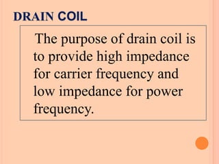DRAIN COIL
The purpose of drain coil is
to provide high impedance
for carrier frequency and
low impedance for power
frequency.
 