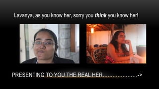 PRESENTING TO YOU THE REAL HER->
Lavanya, as you know her, sorry you think you know her!
 