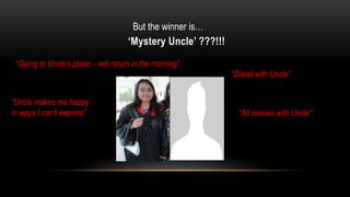 Mystery Uncle ???!!!
Going to Uncles place - will return in the morning
Diwali with Uncle
All movies with Uncle
Uncle makes me happy
in ways I cant express
But the winner is
 