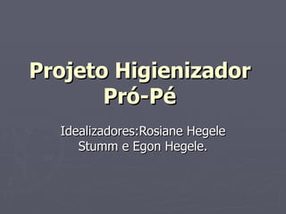 Projeto Higienizador
       Pró-Pé
  Idealizadores:Rosiane Hegele
     Stumm e Egon Hegele.
 