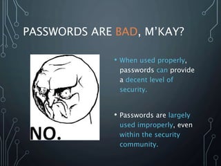PASSWORDS ARE BAD, M’KAY?
• When used properly,
passwords can provide
a decent level of
security.
• Passwords are largely
used improperly, even
within the security
community.
 