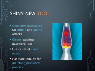 SHINY NEW TOOL
• Generates passwords
for offline and online
attacks
• Cleans existing
password lists
• Uses a set of seed
words
• Has functionality for
matching password
policies
 