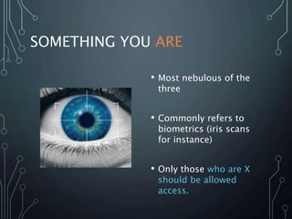 SOMETHING YOU ARE
• Most nebulous of the
three
• Commonly refers to
biometrics (iris scans
for instance)
• Only those who are X
should be allowed
access.
 