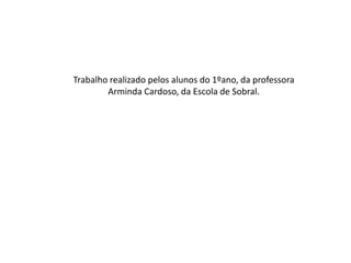 Trabalho realizado pelos alunos do 1ºano, da professora
        Arminda Cardoso, da Escola de Sobral.
 