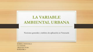 LA VARIABLE
AMBIENTAL URBANA
Nociones generales y ámbitos de aplicación en Venezuela
MARIELA BOCHAGA
C.I.:16305445
ARQUITECTURA
SEMESTRE 4
 