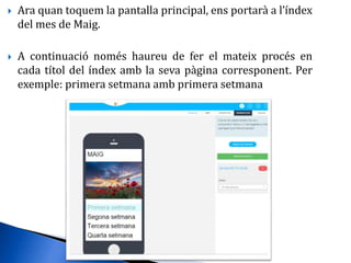  Ara quan toquem la pantalla principal, ens portarà a l’índex
del mes de Maig.
 A continuació només haureu de fer el mateix procés en
cada títol del índex amb la seva pàgina corresponent. Per
exemple: primera setmana amb primera setmana
 